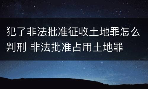 犯了非法批准征收土地罪怎么判刑 非法批准占用土地罪