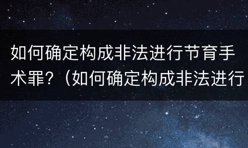 如何确定构成非法进行节育手术罪?（如何确定构成非法进行节育手术罪的标准）