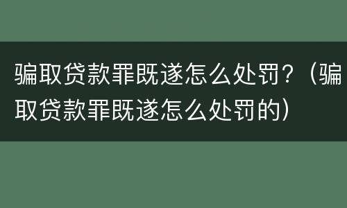 骗取贷款罪既遂怎么处罚?（骗取贷款罪既遂怎么处罚的）