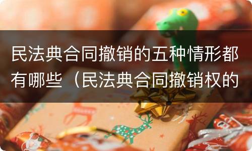 民法典合同撤销的五种情形都有哪些（民法典合同撤销权的8种情形）