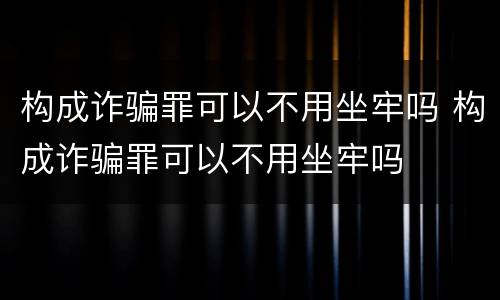 构成诈骗罪可以不用坐牢吗 构成诈骗罪可以不用坐牢吗