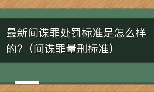 最新间谍罪处罚标准是怎么样的?（间谍罪量刑标准）