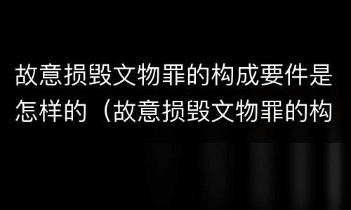 故意损毁文物罪的构成要件是怎样的（故意损毁文物罪的构成要件是怎样的情形）