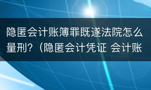 隐匿会计账簿罪既遂法院怎么量刑?（隐匿会计凭证 会计账簿罪司法解释）
