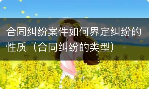 合同纠纷案件如何界定纠纷的性质（合同纠纷的类型）