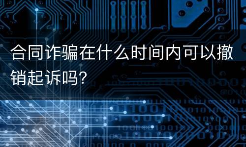 合同诈骗在什么时间内可以撤销起诉吗？