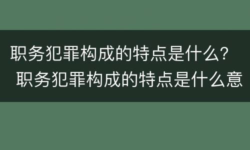 职务犯罪构成的特点是什么？ 职务犯罪构成的特点是什么意思