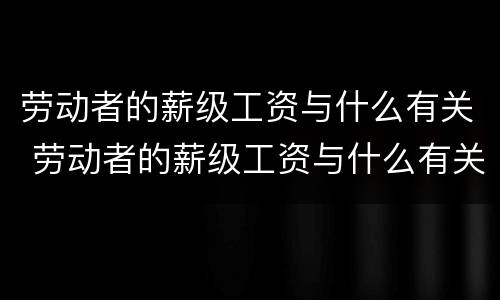 劳动者的薪级工资与什么有关 劳动者的薪级工资与什么有关
