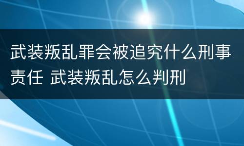 武装叛乱罪会被追究什么刑事责任 武装叛乱怎么判刑