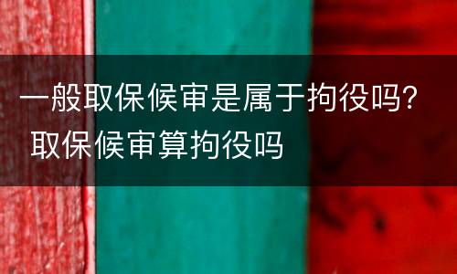 一般取保候审是属于拘役吗？ 取保候审算拘役吗