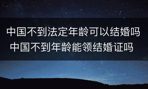 中国不到法定年龄可以结婚吗 中国不到年龄能领结婚证吗