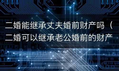 二婚能继承丈夫婚前财产吗（二婚可以继承老公婚前的财产吗）