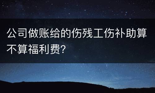 公司做账给的伤残工伤补助算不算福利费？