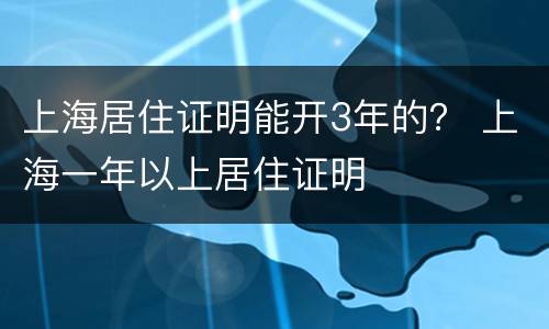 上海居住证明能开3年的？ 上海一年以上居住证明