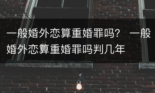 一般婚外恋算重婚罪吗？ 一般婚外恋算重婚罪吗判几年