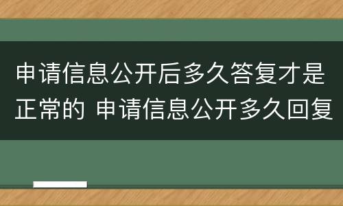 申请信息公开后多久答复才是正常的 申请信息公开多久回复