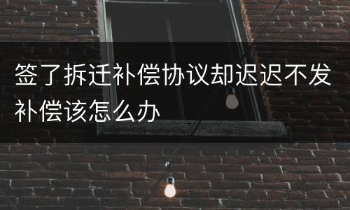 签了拆迁补偿协议却迟迟不发补偿该怎么办