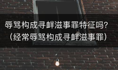 辱骂构成寻衅滋事罪特征吗？（经常辱骂构成寻衅滋事罪）