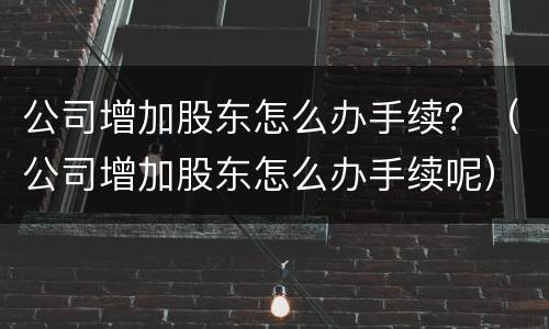 公司增加股东怎么办手续？（公司增加股东怎么办手续呢）