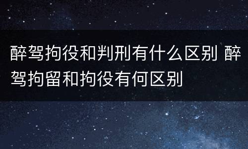 醉驾拘役和判刑有什么区别 醉驾拘留和拘役有何区别