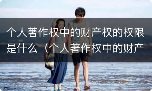 个人著作权中的财产权的权限是什么（个人著作权中的财产权利）