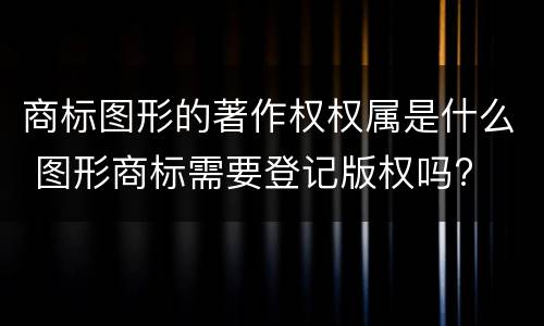 商标图形的著作权权属是什么 图形商标需要登记版权吗?