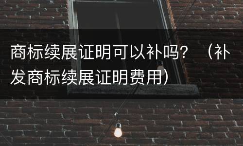 商标续展证明可以补吗？（补发商标续展证明费用）