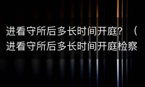 进看守所后多长时间开庭？（进看守所后多长时间开庭检察院）