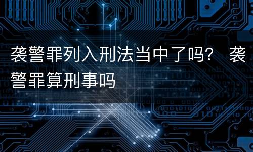 袭警罪列入刑法当中了吗？ 袭警罪算刑事吗