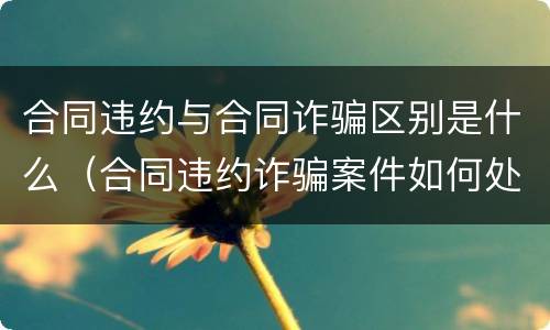 合同违约与合同诈骗区别是什么（合同违约诈骗案件如何处理）