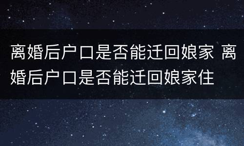 离婚后户口是否能迁回娘家 离婚后户口是否能迁回娘家住