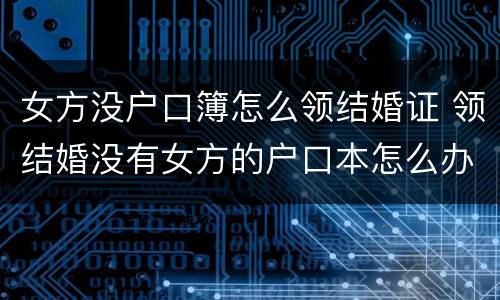 女方没户口簿怎么领结婚证 领结婚没有女方的户口本怎么办