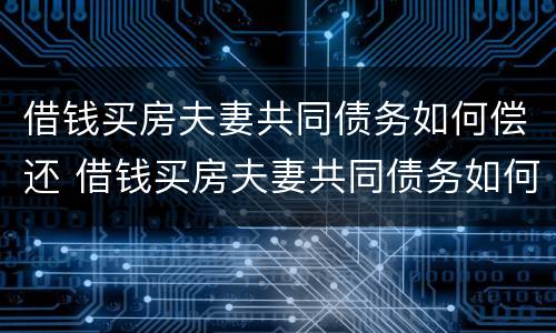 借钱买房夫妻共同债务如何偿还 借钱买房夫妻共同债务如何偿还呢