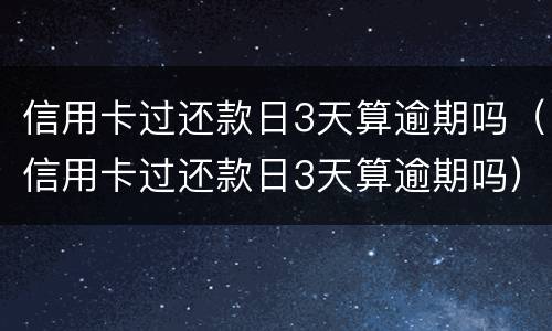 信用卡过还款日3天算逾期吗（信用卡过还款日3天算逾期吗）