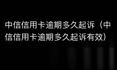 中信信用卡逾期多久起诉（中信信用卡逾期多久起诉有效）