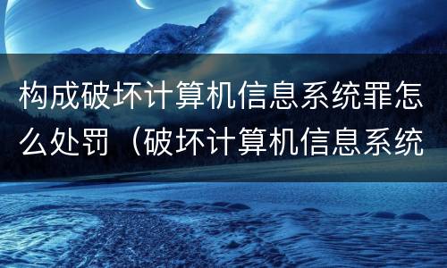 构成破坏计算机信息系统罪怎么处罚（破坏计算机信息系统罪的犯罪构成）