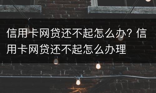 信用卡网贷还不起怎么办? 信用卡网贷还不起怎么办理