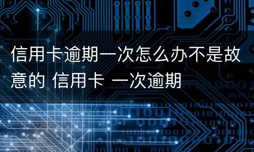 信用卡逾期一次怎么办不是故意的 信用卡 一次逾期