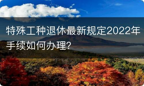 特殊工种退休最新规定2022年手续如何办理？