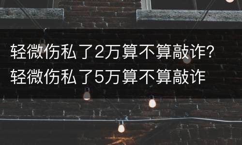 轻微伤私了2万算不算敲诈？ 轻微伤私了5万算不算敲诈