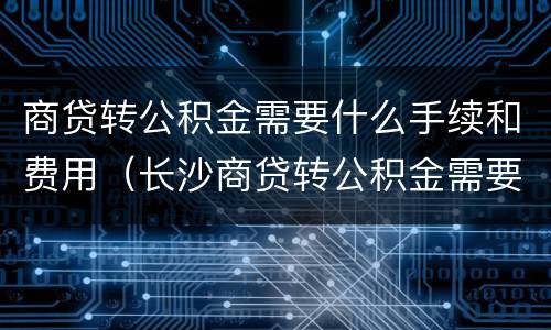 商贷转公积金需要什么手续和费用（长沙商贷转公积金需要什么手续和费用）