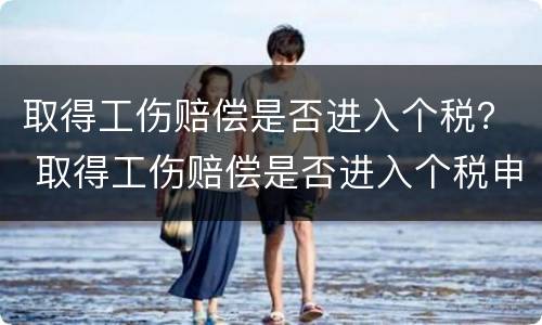 取得工伤赔偿是否进入个税？ 取得工伤赔偿是否进入个税申报