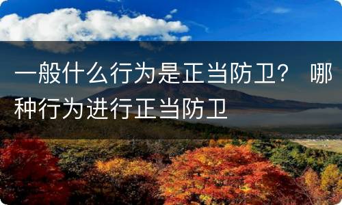 一般什么行为是正当防卫？ 哪种行为进行正当防卫