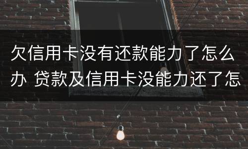 欠信用卡没有还款能力了怎么办 贷款及信用卡没能力还了怎么办