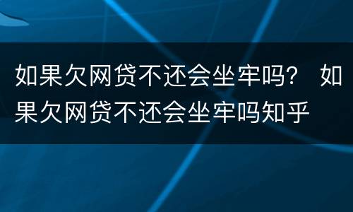 如果欠网贷不还会坐牢吗？ 如果欠网贷不还会坐牢吗知乎