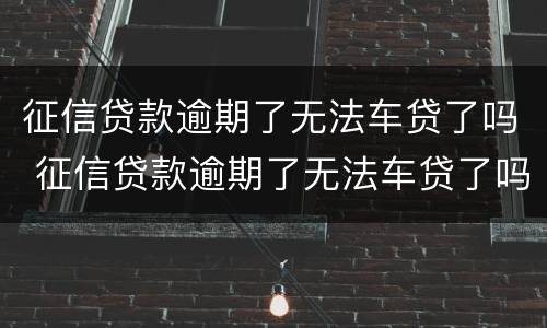 征信贷款逾期了无法车贷了吗 征信贷款逾期了无法车贷了吗怎么办