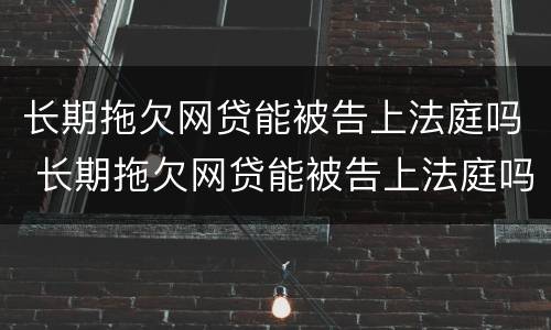 长期拖欠网贷能被告上法庭吗 长期拖欠网贷能被告上法庭吗知乎