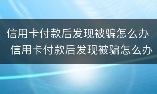 信用卡付款后发现被骗怎么办 信用卡付款后发现被骗怎么办啊