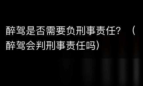 醉驾是否需要负刑事责任？（醉驾会判刑事责任吗）