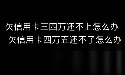 欠信用卡三四万还不上怎么办 欠信用卡四万五还不了怎么办